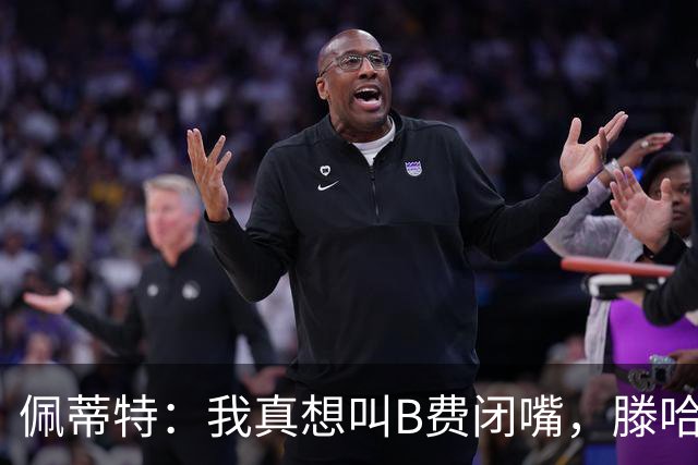 佩蒂特：我真想叫B费闭嘴，滕哈赫下课他有责任
